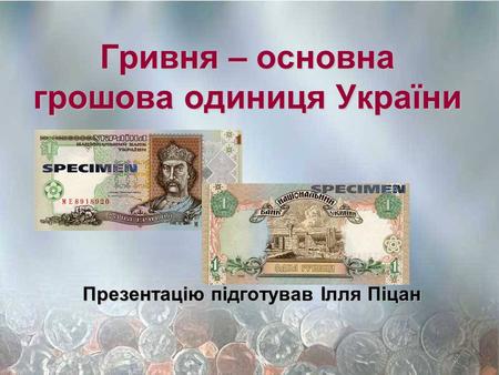 Гривня – основна грошова одиниця України Презентацію підготував Ілля Піцан.
