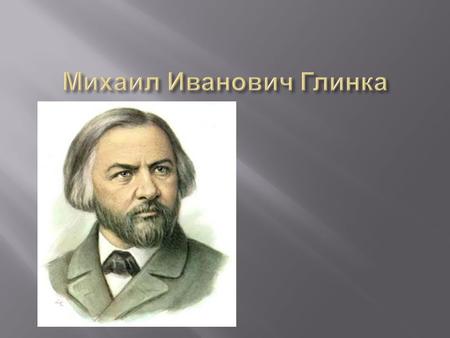 ГЛИНКА Михаил Иванович родился [20 мая (1 июня ) 1804. В селе Новоспасском Смоленской губернии, в имении своих родителей, которое принадлежало его отцу.