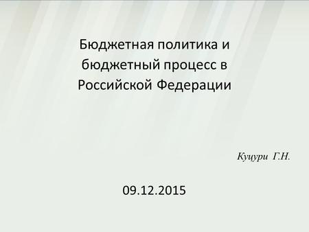Бюджетная политика и бюджетный процесс в Российской Федерации Куцури Г.Н. 09.12.2015.