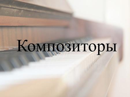 Композиторы Известные композиторы: Полное имя Имя композитора Биография.