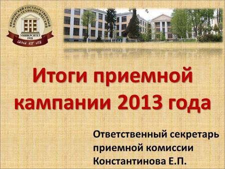Итоги приемной кампании 2013 года Ответственный секретарь приемной комиссии Константинова Е.П.