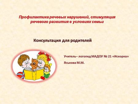 Консультация для родителей Учитель– логопед МАДОУ 21 «Искорка» Яськова М.М.