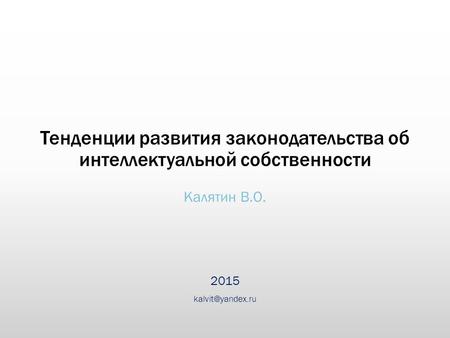 Тенденции развития законодательства об интеллектуальной собственности Калятин В.О. 2015 kalvit@yandex.ru.