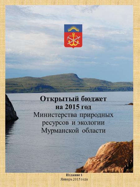 Издание 1 Январь 2015 года Открытый бюджет на 2015 год Министерства природных ресурсов и экологии Мурманской области 1.