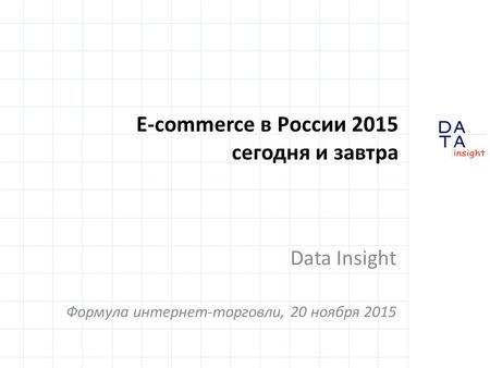 E-commerce в России 2015 сегодня и завтра Data Insight Формула интернет-торговли, 20 ноября 2015.