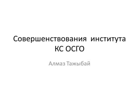 Совершенствования института КС ОСГО Алмаз Тажыбай.