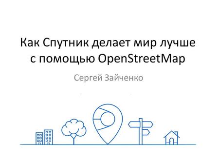 Как Спутник делает мир лучше с помощью OpenStreetMap Сергей Зайченко.
