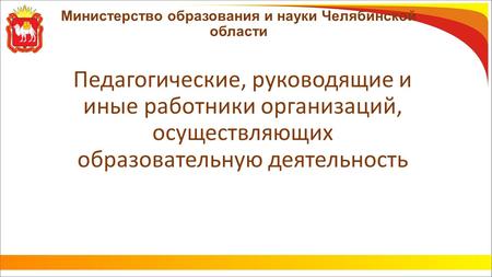 Министерство образования и науки Челябинской области Педагогические, руководящие и иные работники организаций, осуществляющих образовательную деятельность.