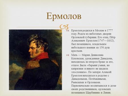 Ермолов Ермолов родился в Москве в 1777 году. Родом из небогатых дворян Орловской губернии. Его отец, Пётр Алексеевич Ермолов (17471832), был помещиком,