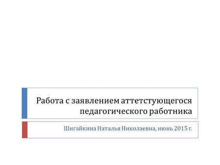 Работа с заявлением аттетстующегося педагогического работника Шигайкина Наталья Николаевна, июнь 2015 г.