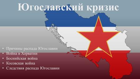 Югославский кризис Причины распада Югославии Война в Хорватии Боснийская война Косовская война Следствия распада Югославии.