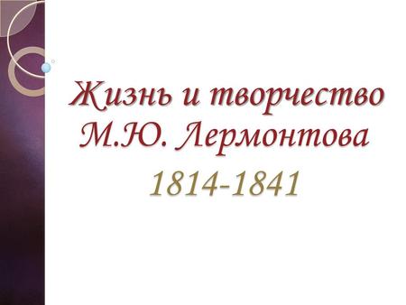 М.Ю. Лермонтова 1814-1841 Жизнь и творчество. Мне нужно действовать, я каждый день Бессмертным сделать бы желал, как тень Великого героя, и понять Я не.