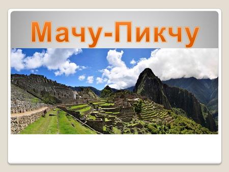Мачу-Пикчу (кечуа: Machu Pikchu, в переводе «старая вершина») город древней Америки, находящийся на территории современного Перу, на вершине горного хребта.