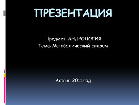 ПРЕЗЕНТАЦИЯ Предмет: АНДРОЛОГИЯ Тема: Метаболический сидром Астана 2011 год.
