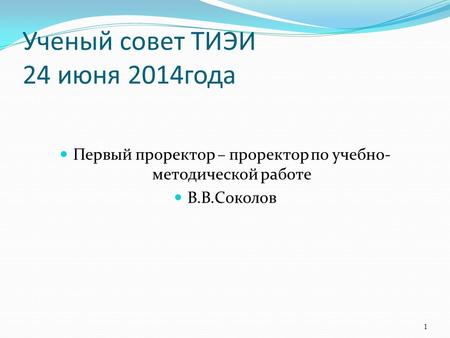Ученый совет ТИЭИ 24 июня 2014 года Первый проректор – проректор по учебно- методической работе В.В.Соколов 1.