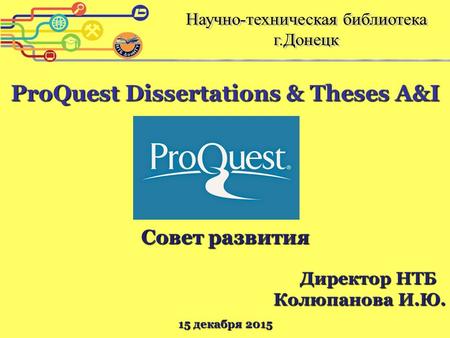 ProQuest Dissertations & Theses A&I Совет развития Директор НТБ Колюпанова И.Ю. 15 декабря 2015.