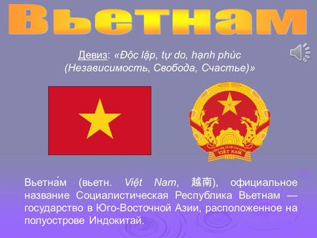 Вьетна́м (вьетн. Vit Nam, ), официальное название Социалистическая Республика Вьетнам государство в Юго-Восточной Азии, расположенное на полуострове Индокитай.
