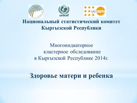Национальный статистический комитет Кыргызской Республики Многоиндкаторное кластерное обследование в Кыргызской Республике 2014 г. Здоровье матери и ребенка.
