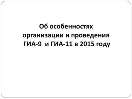 Об особенностях организации и проведения ГИА -9 и ГИА -11 в 2015 году.
