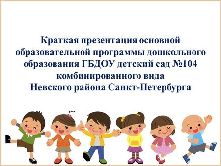 Краткая презентация основной образовательной программы дошкольного образования ГБДОУ детский сад 104 комбинированного вида Невского района Санкт-Петербурга.