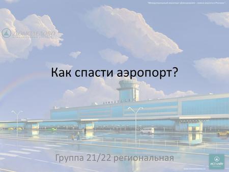 Как спасти аэропорт? Группа 21/22 региональная. Позиция: Топ-менеджеры аэропорта Домодедово Куда «летим»?