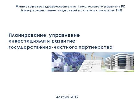 Министерство здравоохранения и социального развития РК Департамент инвестиционной политики и развития ГЧП Астана, 2015 Планирование, управление инвестициями.