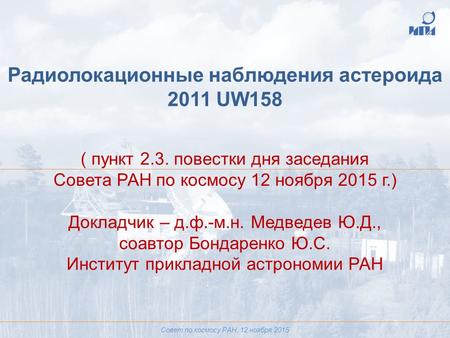 Радиолокационные наблюдения астероида 2011 UW158 ( пункт 2.3. повестки дня заседания Совета РАН по космосу 12 ноября 2015 г.) Докладчик – д.ф.-м.н. Медведев.