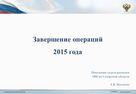 Завершение операций 2015 года Слайд 1 Начальник отдела расходов УФК по Самарской области Е.В. Маслеева.