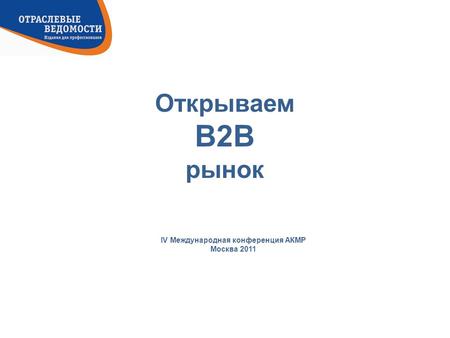 Открываем B2B рынок IV Международная конференция АКМР Москва 2011.