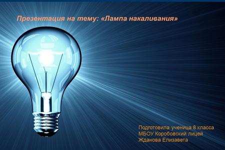 Презентация на тему: «Лампа накаливания» Подготовила ученица 8 класса МБОУ Коробовский лицей Жданова Елизавета.
