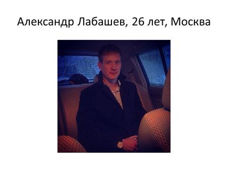 Александр Лабашев, 26 лет, Москва. ЖИЗНЬ ПО ОСНОВНЫМ ВЕХАМ Где учился? Где работал? Чем занимался? Чем увлекался?