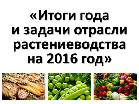 «Итоги года и задачи отрасли растениеводства на 2016 год» 1.