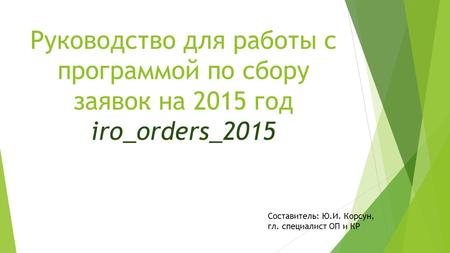 Руководство для работы с программой по сбору заявок на 2015 год iro orders 2015 Составитель: Ю.И. Корсун, гл. специалист ОП и КР.