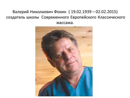 Валерий Николаевич Фокин ( 19.02.1939 – 02.02.2015) создатель школы Современного Европейского Классического массажа.