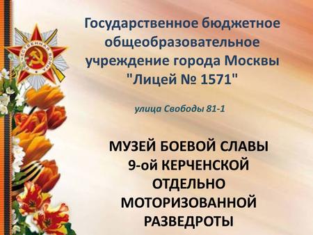 Государственное бюджетное общеобразовательное учреждение города Москвы Лицей 1571 МУЗЕЙ БОЕВОЙ СЛАВЫ 9-ой КЕРЧЕНСКОЙ ОТДЕЛЬНО МОТОРИЗОВАННОЙ РАЗВЕДРОТЫ.