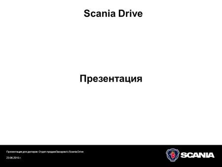 Scania Drive Презентация Презентация для дилеров Отдел продаж/Захаров А./Scania Drive 23.06.2015 г.