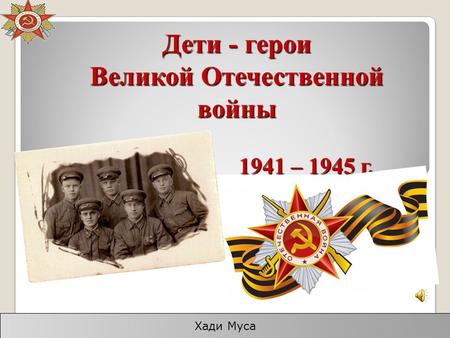 Дети - герои Великой Отечественной войны 1941 – 1945 г. Хади Муса.