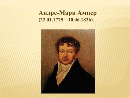 Андре-Мари Ампер (22.01.1775 – 10.06.1836). Андре-Мари Ампер - французский физик, математик и химик. Он родился в Лионе в семье коммерсанта. В прекрасной.