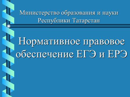 Министерство образования и науки Республики Татарстан Нормативное правовое обеспечение ЕГЭ и ЕРЭ.