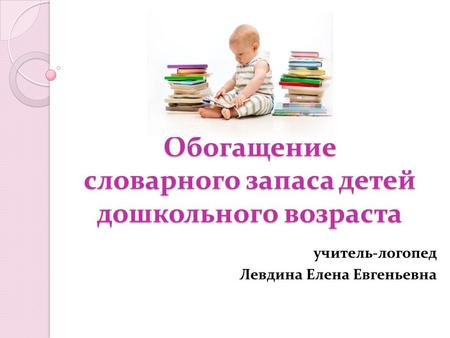 Обогащение словарного запаса детей дошкольного возраста учитель-логопед Левдина Елена Евгеньевна.