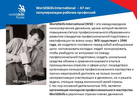 WorldSkills International -- 67 лет популяризации рабочих профессий WS Glasgow, 1965 WorldSkills International (WSI) – это международное некоммерческое.