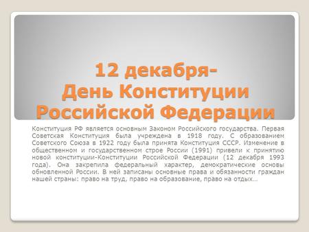 12 декабря- День Конституции Российской Федерации Конституция РФ является основным Законом Российского государства. Первая Советская Конституция была учреждена.