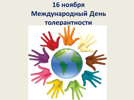16 ноября Международный День толерантности. Из Декларации принципов толерантности, утвержденная резолюцией 5.61 Генеральной конференции ЮНЕСКО от 16 ноября.