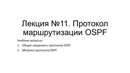 Лекция 11. Протокол маршрутизации OSPF Учебные вопросы: 1.Общие сведения о протоколе OSPF 2.Метрика протокола OSPF.