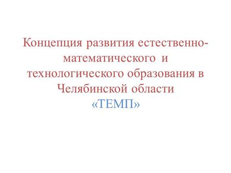 Концепция развития естественно- математического и технологического образования в Челябинской области «ТЕМП»