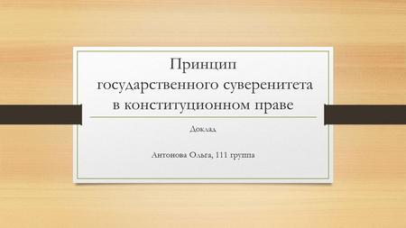 Принцип государственного суверенитета в конституционном праве Доклад Антонова Ольга, 111 группа.