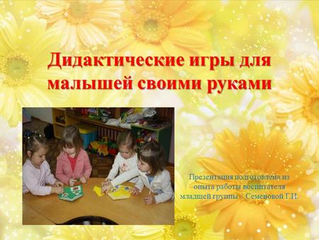 Дидактические игры для малышей своими руками Презентация подготовлена из опыта работы воспитателя младшей группы – Семеновой Г.И.
