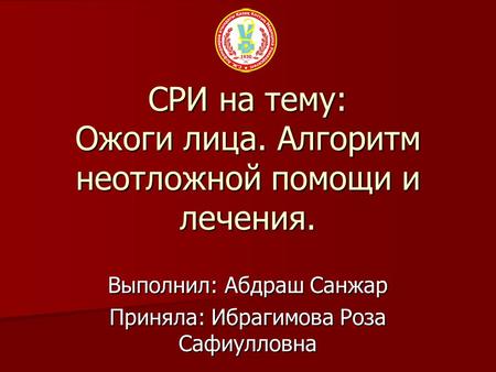 СРИ на тему: Ожоги лица. Алгоритм неотложной помощи и лечения. Выполнил: Абдраш Санжар Приняла: Ибрагимова Роза Сафиулловна.