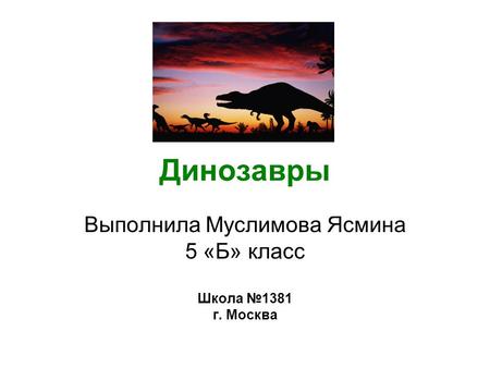 Динозавры Выполнила Муслимова Ясмина 5 «Б» класс Школа 1381 г. Москва.