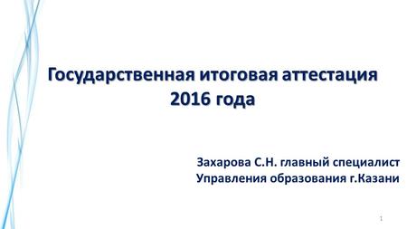 1 Государственная итоговая аттестация 2016 года Захарова С.Н. главный специалист Управления образования г.Казани.